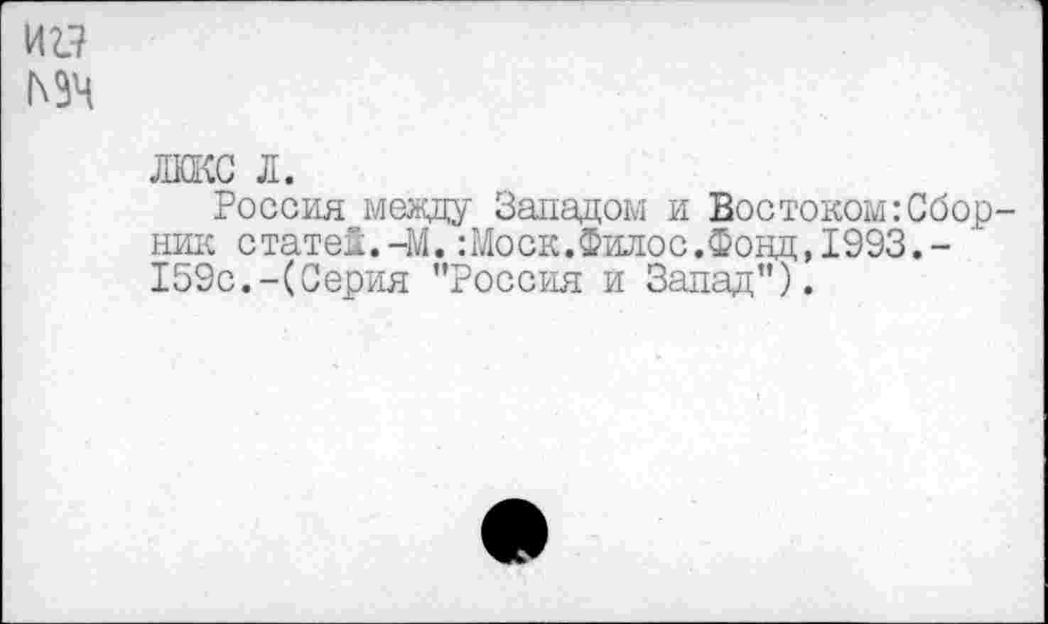 ﻿иг?
лккс л.
Россия между Западом и Востоком:Сборник статей. -М.: Моск. Фило с. Фонд, 1993,- ' 159с.-(Серия ’’Россия и Запад”).